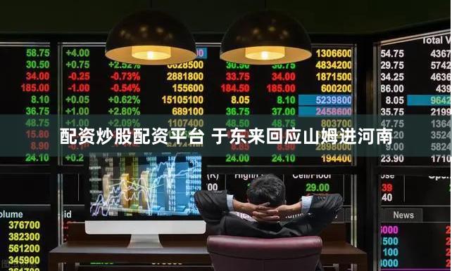 配资炒股配资平台 于东来回应山姆进河南