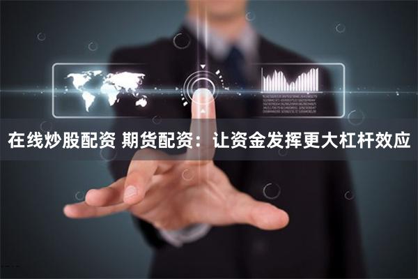 在线炒股配资 期货配资：让资金发挥更大杠杆效应