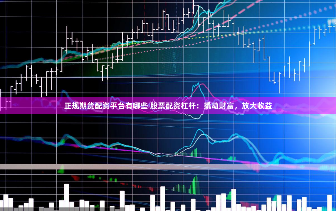 正规期货配资平台有哪些 股票配资杠杆：撬动财富，放大收益