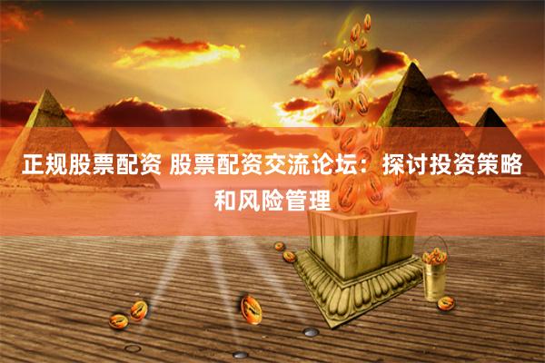 正规股票配资 股票配资交流论坛：探讨投资策略和风险管理