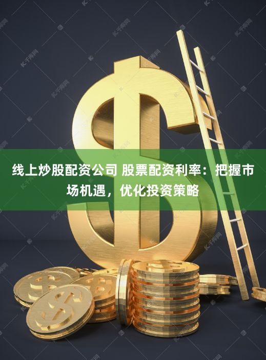 线上炒股配资公司 股票配资利率：把握市场机遇，优化投资策略