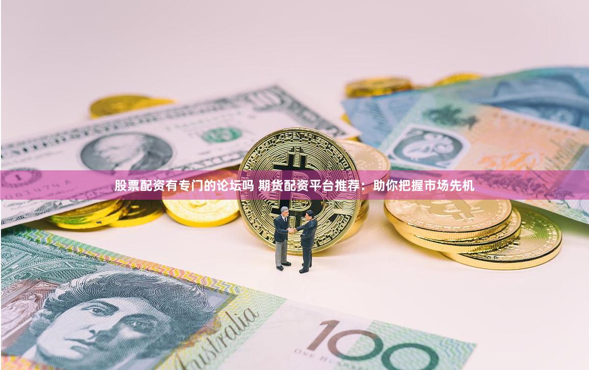 股票配资有专门的论坛吗 期货配资平台推荐：助你把握市场先机
