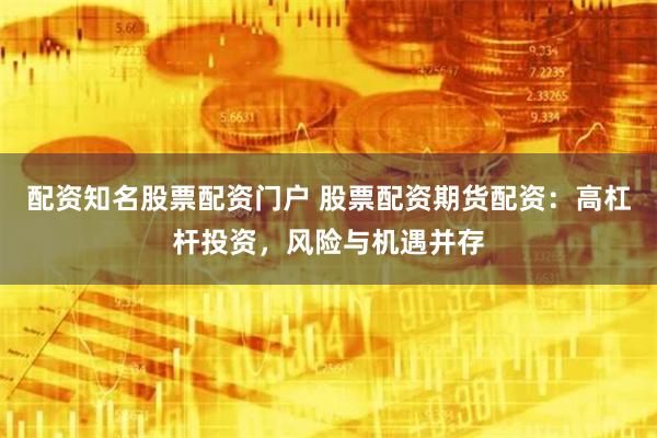 配资知名股票配资门户 股票配资期货配资：高杠杆投资，风险与机遇并存