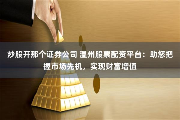 炒股开那个证券公司 温州股票配资平台：助您把握市场先机，实现财富增值