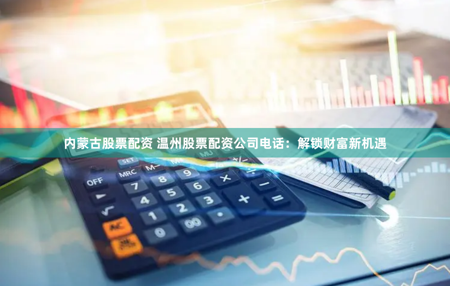 内蒙古股票配资 温州股票配资公司电话：解锁财富新机遇