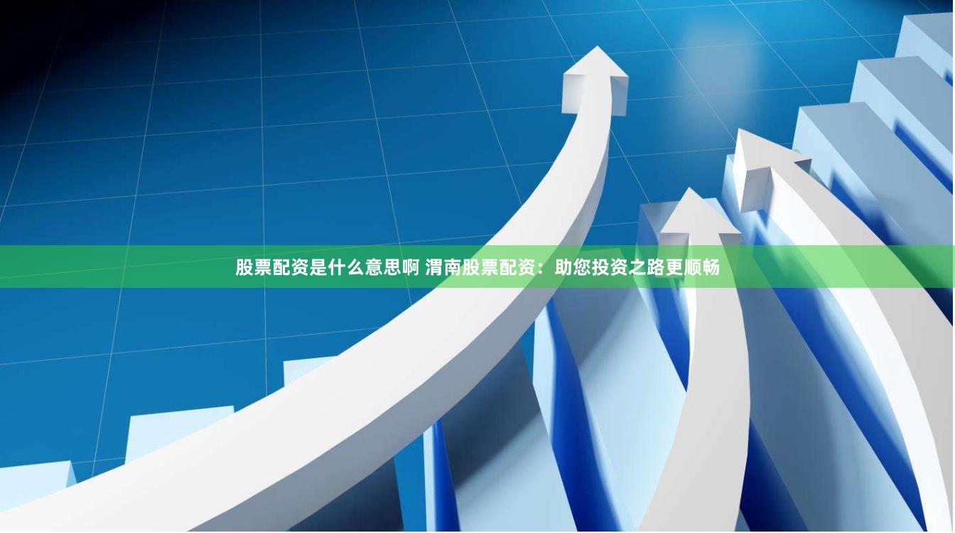 股票配资是什么意思啊 渭南股票配资：助您投资之路更顺畅