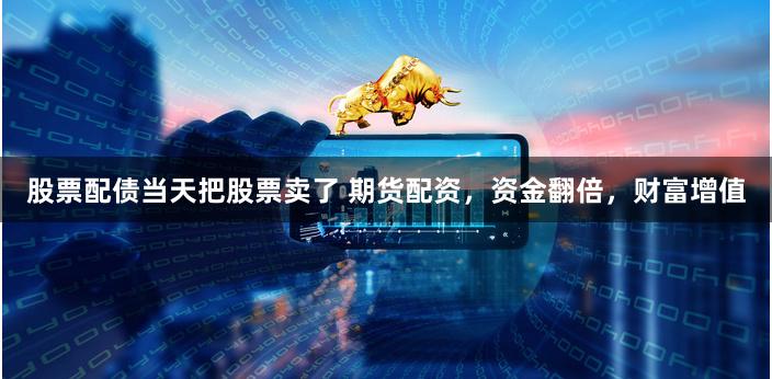 股票配债当天把股票卖了 期货配资，资金翻倍，财富增值
