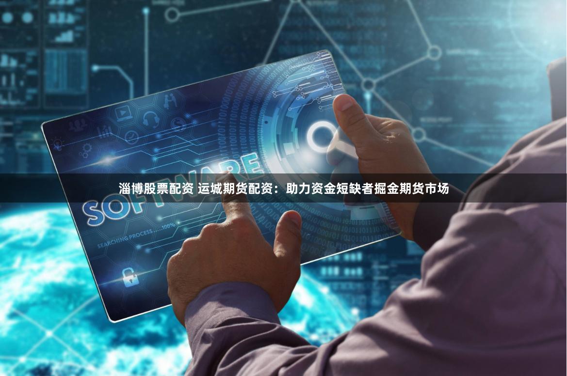 淄博股票配资 运城期货配资：助力资金短缺者掘金期货市场