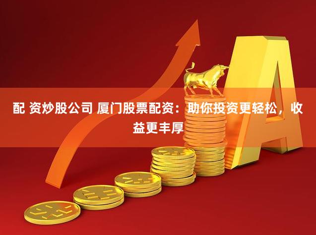 配 资炒股公司 厦门股票配资：助你投资更轻松，收益更丰厚