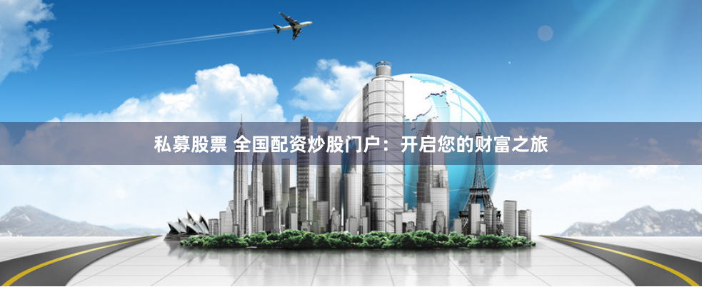 私募股票 全国配资炒股门户：开启您的财富之旅