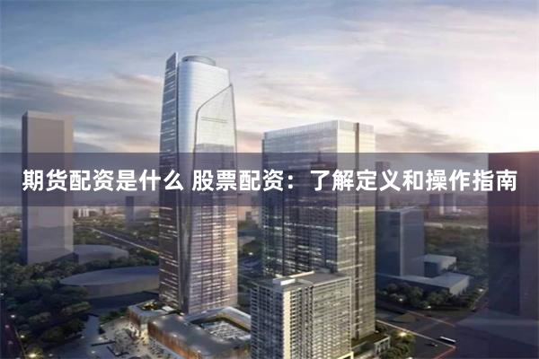 期货配资是什么 股票配资：了解定义和操作指南
