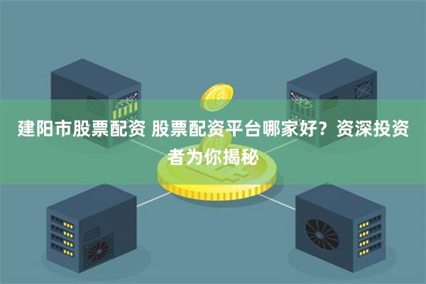 建阳市股票配资 股票配资平台哪家好？资深投资者为你揭秘