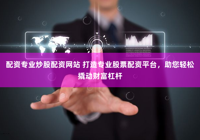 配资专业炒股配资网站 打造专业股票配资平台，助您轻松撬动财富杠杆