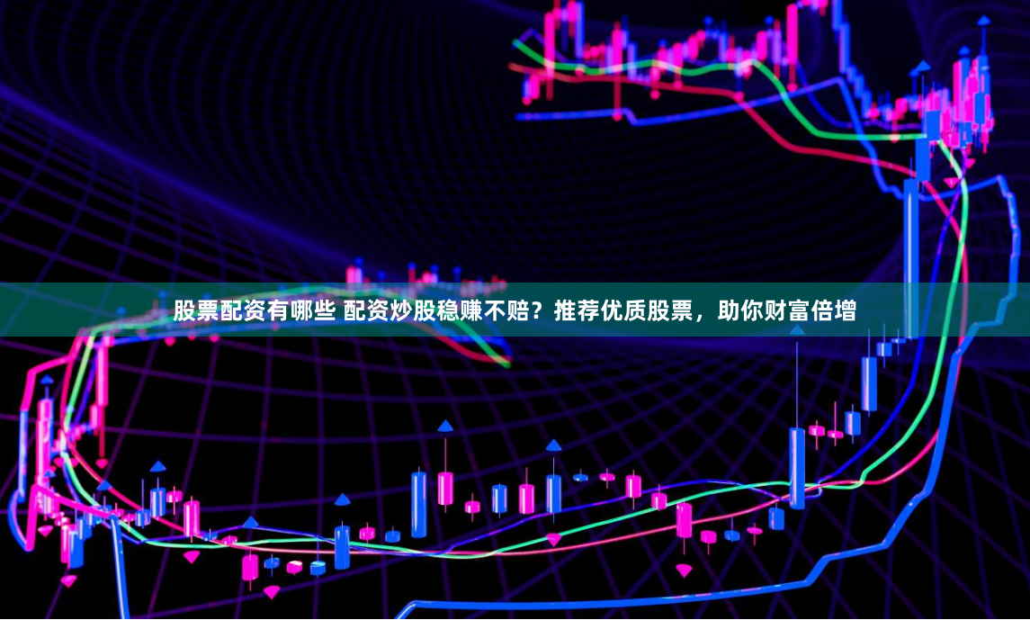 股票配资有哪些 配资炒股稳赚不赔？推荐优质股票，助你财富倍增