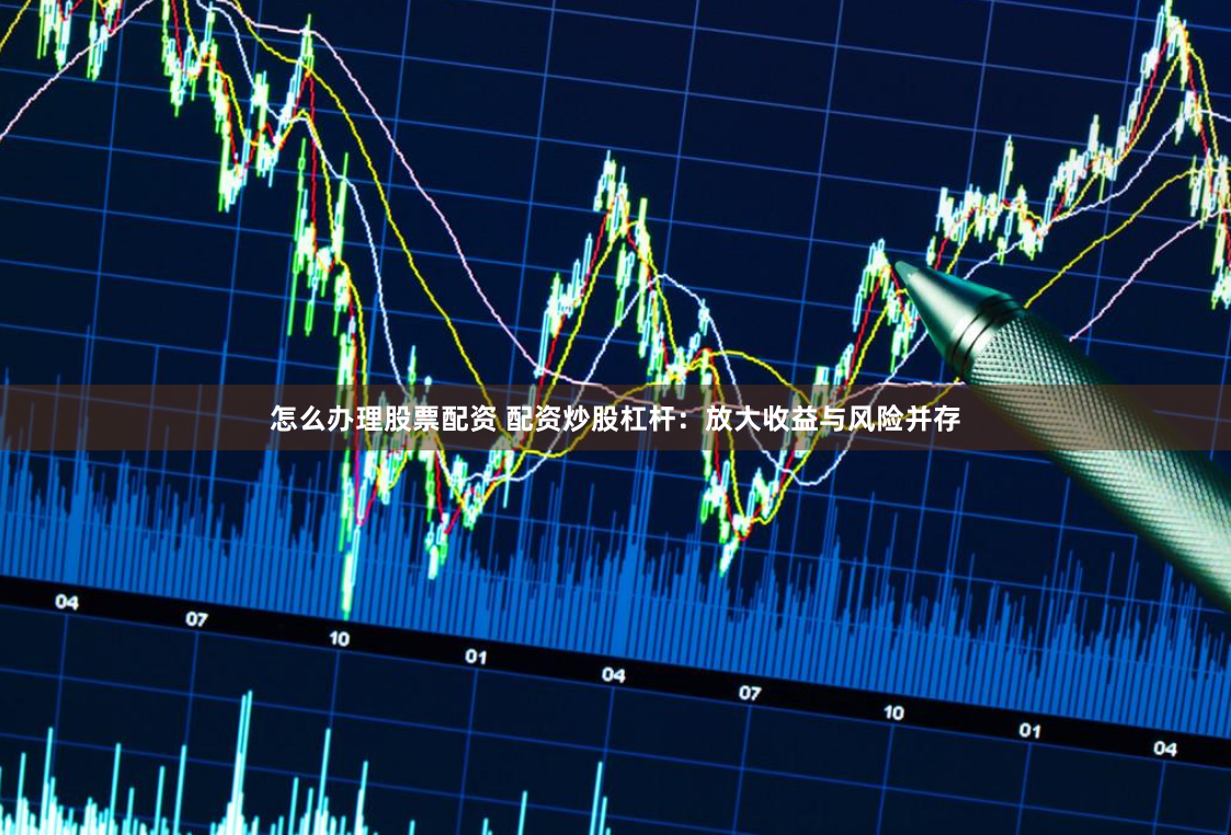 怎么办理股票配资 配资炒股杠杆：放大收益与风险并存