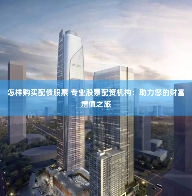 怎样购买配债股票 专业股票配资机构：助力您的财富增值之旅