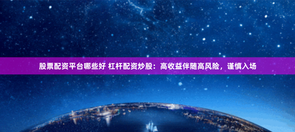 股票配资平台哪些好 杠杆配资炒股：高收益伴随高风险，谨慎入场