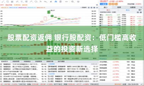 股票配资返佣 银行股配资：低门槛高收益的投资新选择