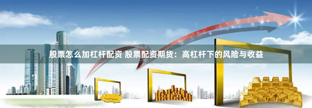 股票怎么加杠杆配资 股票配资期货：高杠杆下的风险与收益