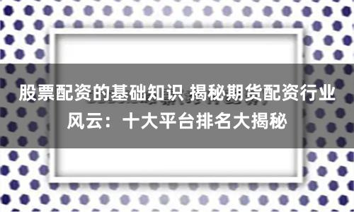 股票配资的基础知识 揭秘期货配资行业风云：十大平台排名大揭秘