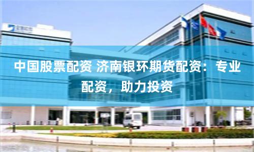 中国股票配资 济南银环期货配资：专业配资，助力投资