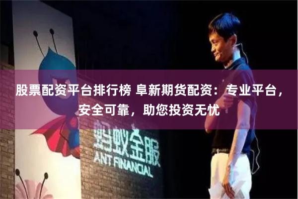 股票配资平台排行榜 阜新期货配资：专业平台，安全可靠，助您投资无忧