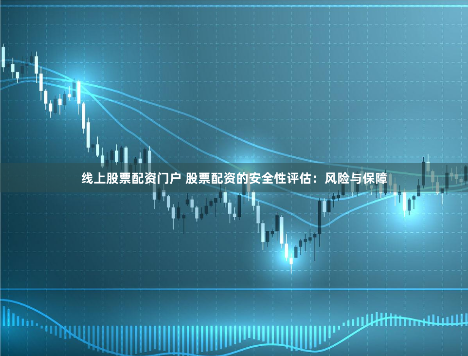 线上股票配资门户 股票配资的安全性评估：风险与保障