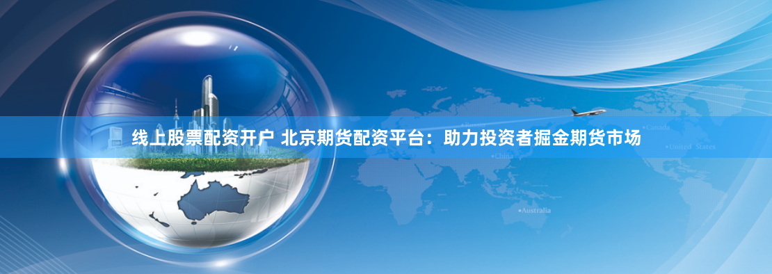 线上股票配资开户 北京期货配资平台：助力投资者掘金期货市场