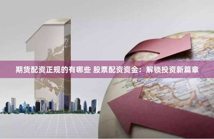 期货配资正规的有哪些 股票配资资金：解锁投资新篇章