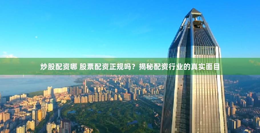 炒股配资哪 股票配资正规吗？揭秘配资行业的真实面目