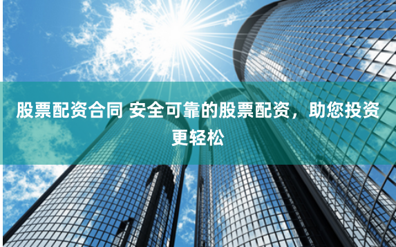 股票配资合同 安全可靠的股票配资，助您投资更轻松