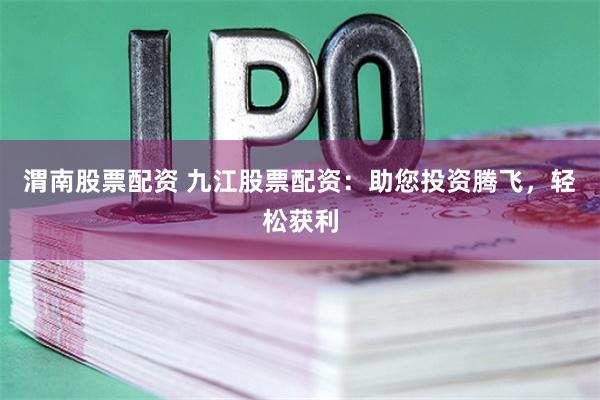 渭南股票配资 九江股票配资：助您投资腾飞，轻松获利