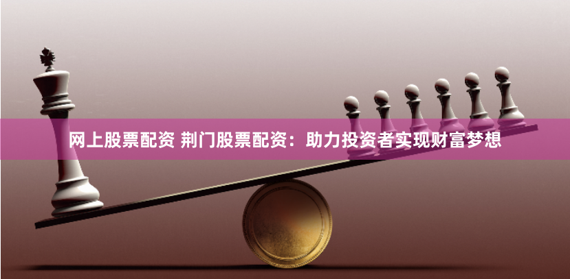网上股票配资 荆门股票配资：助力投资者实现财富梦想