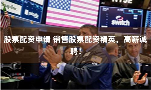 股票配资申请 销售股票配资精英，高薪诚聘！