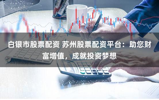 白银市股票配资 苏州股票配资平台：助您财富增值，成就投资梦想