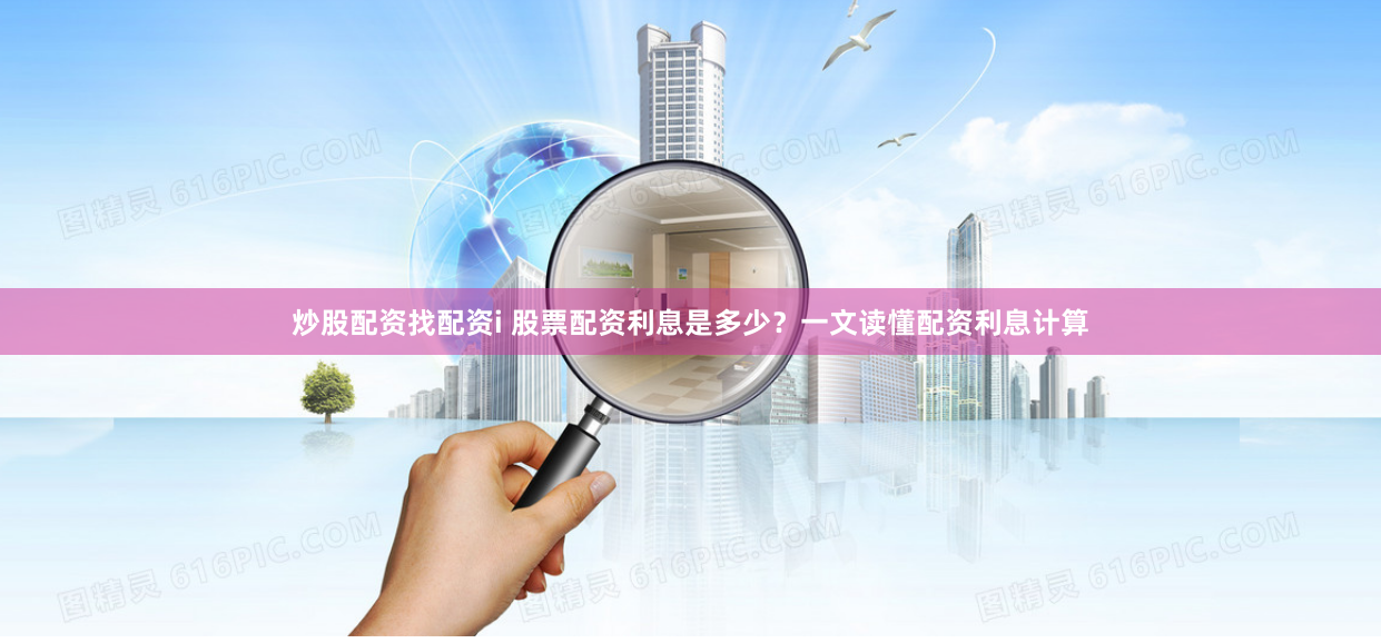 炒股配资找配资i 股票配资利息是多少？一文读懂配资利息计算
