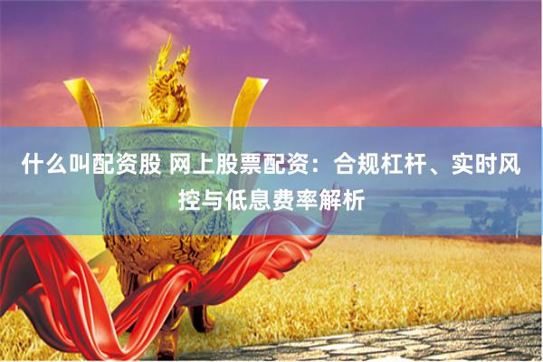什么叫配资股 网上股票配资：合规杠杆、实时风控与低息费率解析