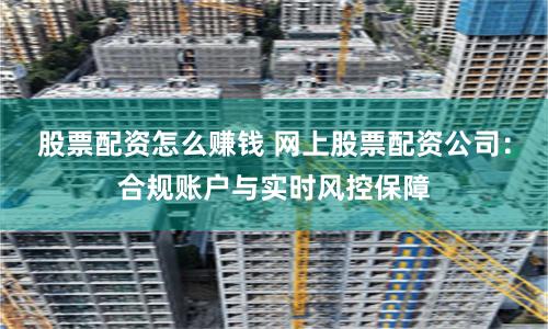 股票配资怎么赚钱 网上股票配资公司：合规账户与实时风控保障