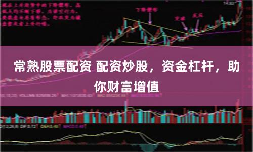 常熟股票配资 配资炒股，资金杠杆，助你财富增值