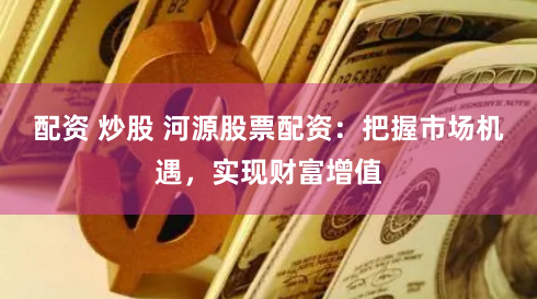 配资 炒股 河源股票配资：把握市场机遇，实现财富增值