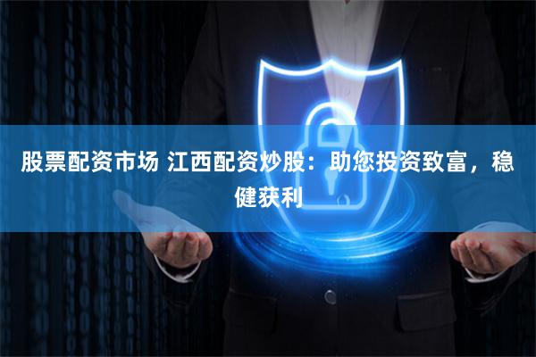 股票配资市场 江西配资炒股：助您投资致富，稳健获利