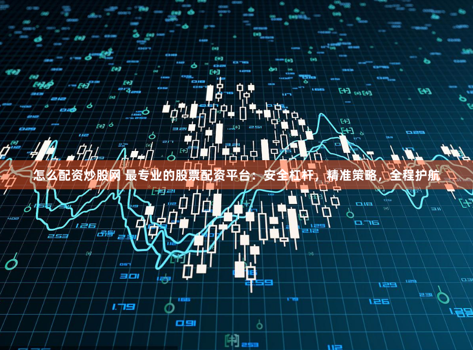 怎么配资炒股网 最专业的股票配资平台：安全杠杆，精准策略，全程护航
