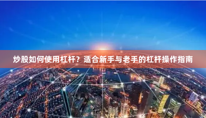 炒股如何使用杠杆？适合新手与老手的杠杆操作指南
