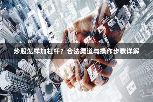 炒股怎样加杠杆？合法渠道与操作步骤详解