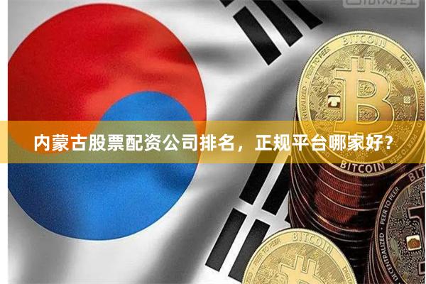 内蒙古股票配资公司排名，正规平台哪家好？