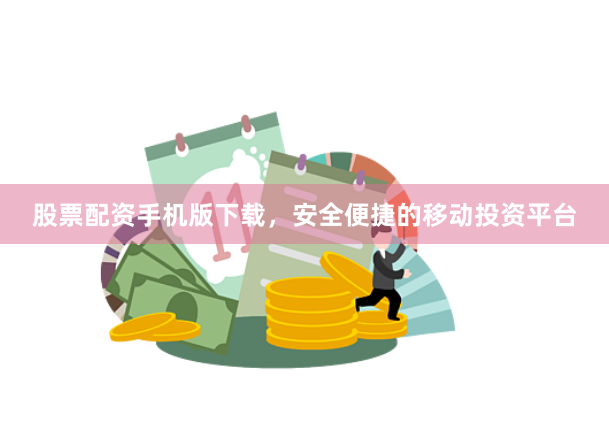 股票配资手机版下载，安全便捷的移动投资平台