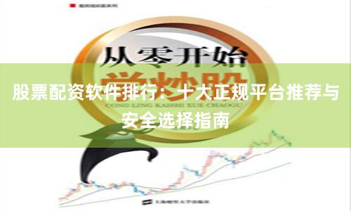 股票配资软件排行：十大正规平台推荐与安全选择指南