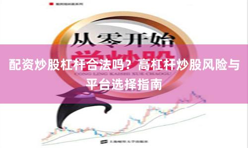 配资炒股杠杆合法吗？高杠杆炒股风险与平台选择指南