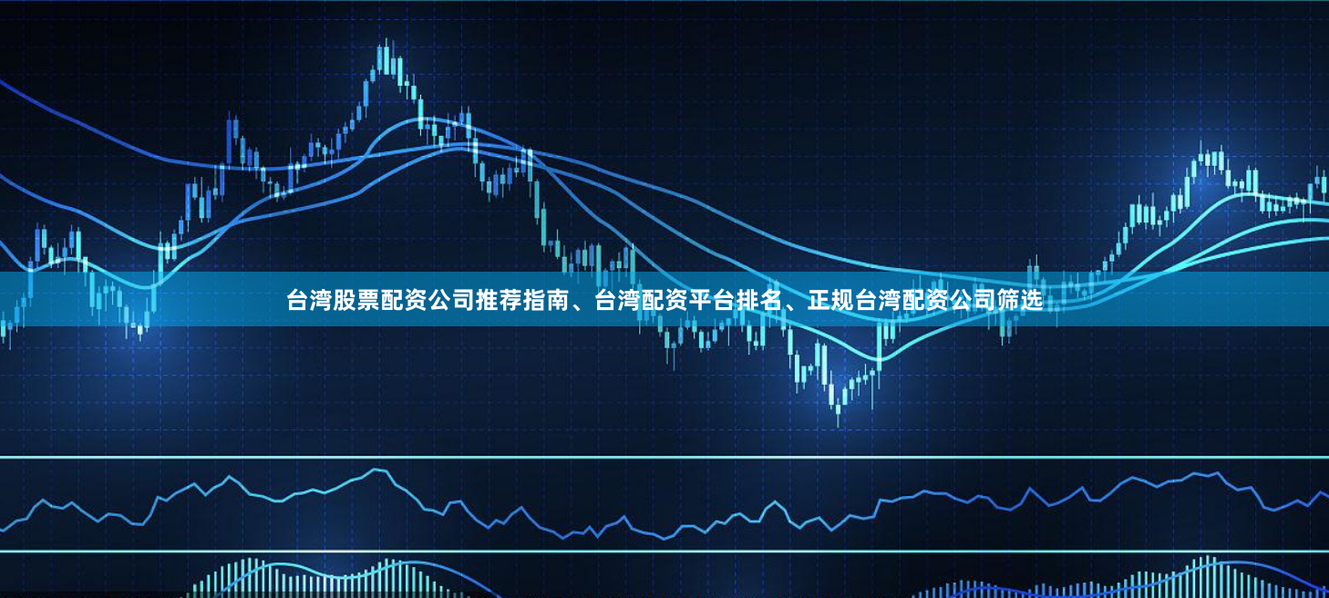 台湾股票配资公司推荐指南、台湾配资平台排名、正规台湾配资公司筛选