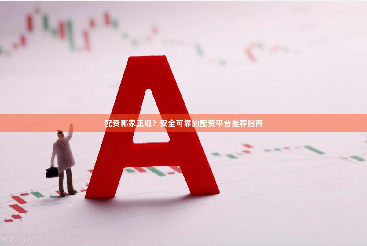配资哪家正规？安全可靠的配资平台推荐指南
